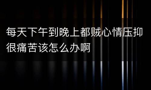 每天下午到晚上都贼心情压抑很痛苦该怎么办啊