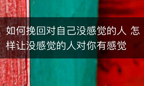 如何挽回对自己没感觉的人 怎样让没感觉的人对你有感觉
