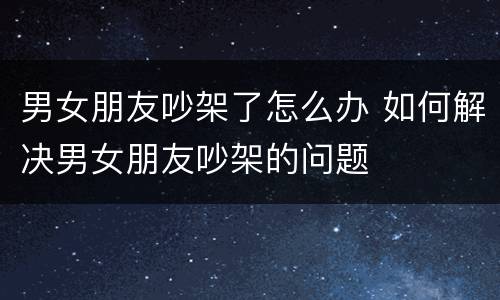 男女朋友吵架了怎么办 如何解决男女朋友吵架的问题