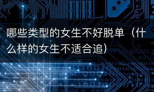 哪些类型的女生不好脱单（什么样的女生不适合追）