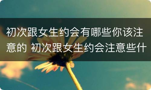 初次跟女生约会有哪些你该注意的 初次跟女生约会注意些什么