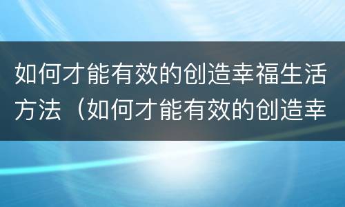 如何才能有效的创造幸福生活方法（如何才能有效的创造幸福生活方法呢）