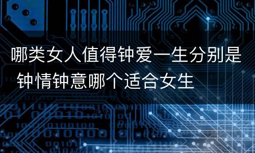 哪类女人值得钟爱一生分别是 钟情钟意哪个适合女生