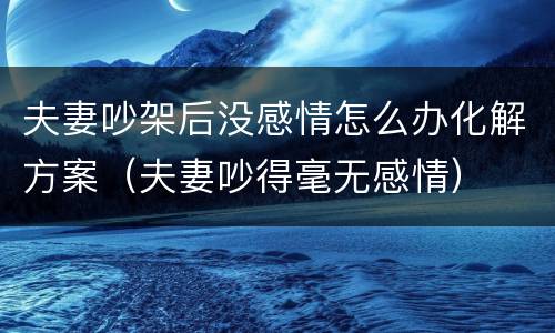夫妻吵架后没感情怎么办化解方案（夫妻吵得毫无感情）