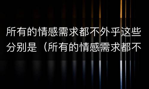 所有的情感需求都不外乎这些分别是（所有的情感需求都不外乎这些分别是什么意思）