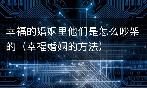 幸福的婚姻里他们是怎么吵架的（幸福婚姻的方法）