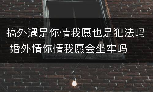 搞外遇是你情我愿也是犯法吗 婚外情你情我愿会坐牢吗