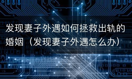发现妻子外遇如何拯救出轨的婚姻（发现妻子外遇怎么办）