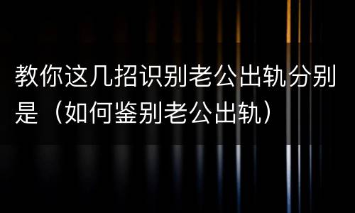 教你这几招识别老公出轨分别是（如何鉴别老公出轨）
