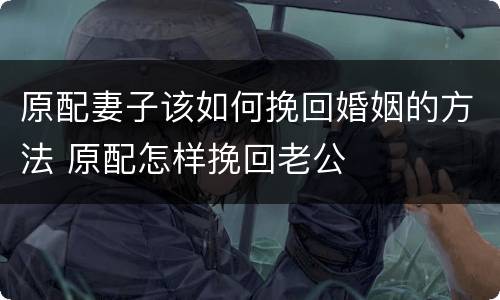 原配妻子该如何挽回婚姻的方法 原配怎样挽回老公