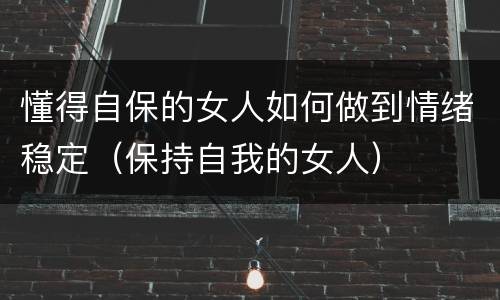 懂得自保的女人如何做到情绪稳定（保持自我的女人）