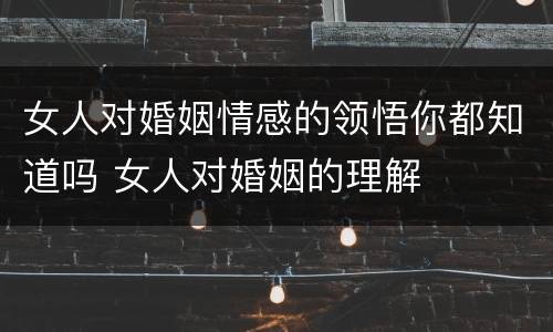 女人对婚姻情感的领悟你都知道吗 女人对婚姻的理解