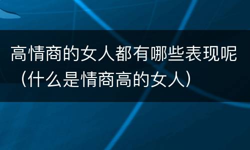 高情商的女人都有哪些表现呢（什么是情商高的女人）