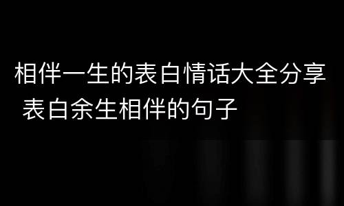 相伴一生的表白情话大全分享 表白余生相伴的句子