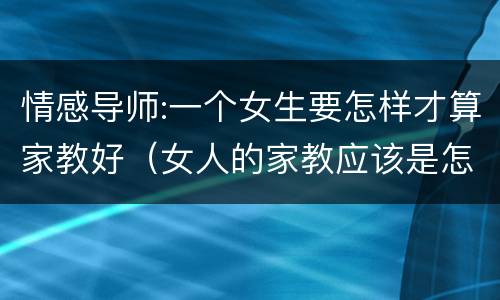 情感导师:一个女生要怎样才算家教好（女人的家教应该是怎么样的）