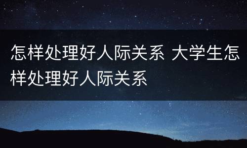 怎样处理好人际关系 大学生怎样处理好人际关系