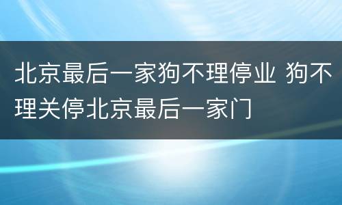 北京最后一家狗不理停业 狗不理关停北京最后一家门