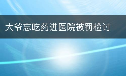 大爷忘吃药进医院被罚检讨