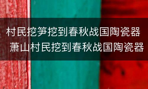村民挖笋挖到春秋战国陶瓷器 萧山村民挖到春秋战国陶瓷器