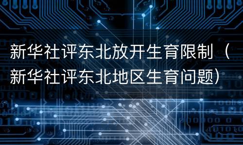 新华社评东北放开生育限制（新华社评东北地区生育问题）
