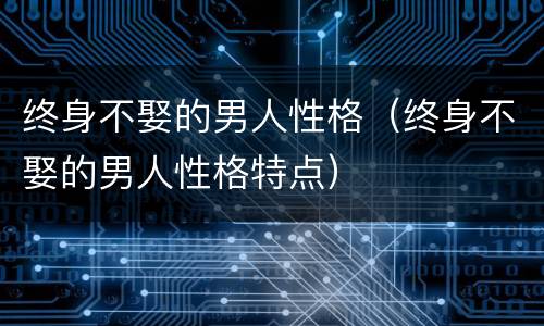 终身不娶的男人性格（终身不娶的男人性格特点）