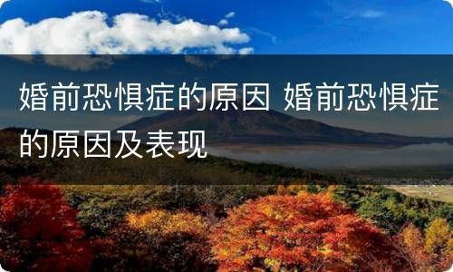 婚前恐惧症的原因 婚前恐惧症的原因及表现