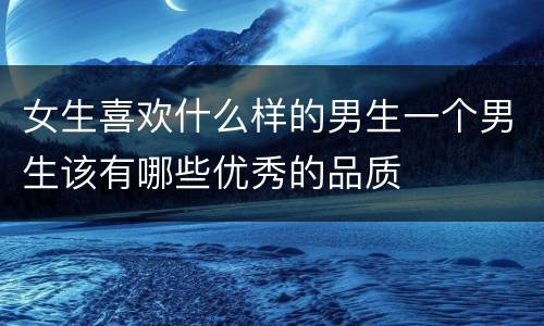 女生喜欢什么样的男生一个男生该有哪些优秀的品质