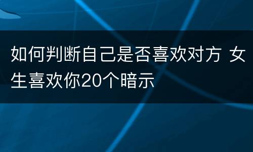 如何判断自己是否喜欢对方 女生喜欢你20个暗示