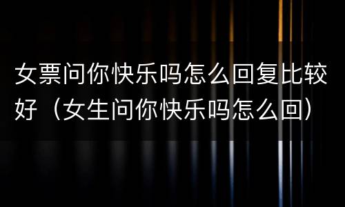 女票问你快乐吗怎么回复比较好（女生问你快乐吗怎么回）