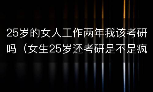 25岁的女人工作两年我该考研吗（女生25岁还考研是不是疯了）