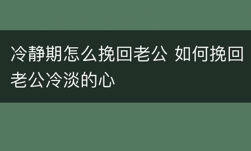 冷静期怎么挽回老公 如何挽回老公冷淡的心