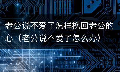 老公说不爱了怎样挽回老公的心（老公说不爱了怎么办）