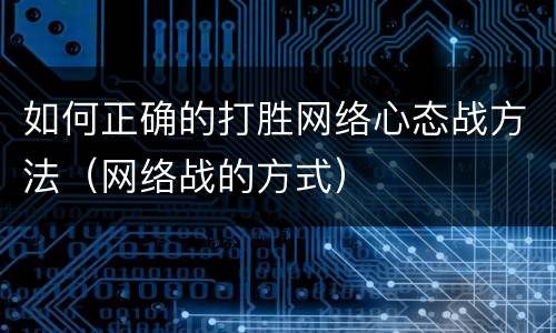 如何正确的打胜网络心态战方法（网络战的方式）