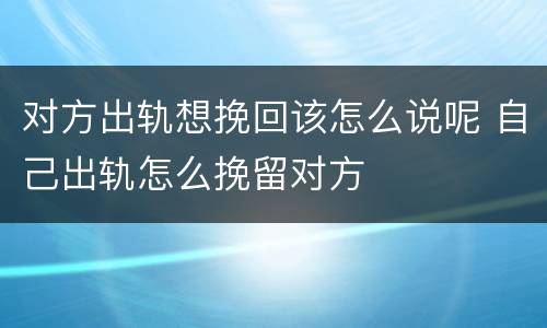 对方出轨想挽回该怎么说呢 自己出轨怎么挽留对方