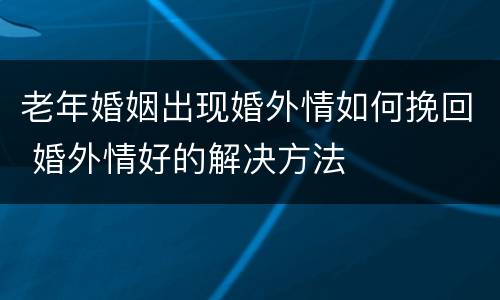 老年婚姻出现婚外情如何挽回 婚外情好的解决方法