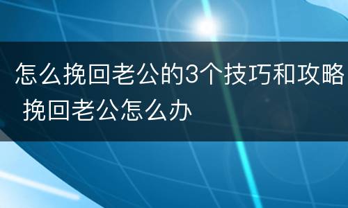 怎么挽回老公的3个技巧和攻略 挽回老公怎么办