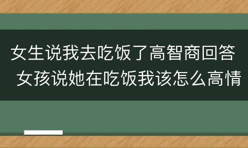 女生说我去吃饭了高智商回答 女孩说她在吃饭我该怎么高情商的回答