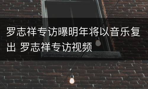 罗志祥专访曝明年将以音乐复出 罗志祥专访视频