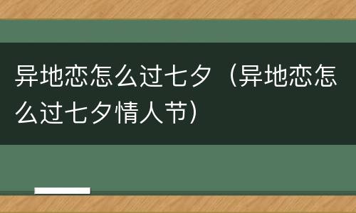 异地恋怎么过七夕（异地恋怎么过七夕情人节）