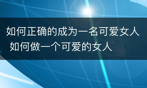 如何正确的成为一名可爱女人 如何做一个可爱的女人