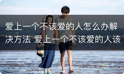 爱上一个不该爱的人怎么办解决方法 爱上一个不该爱的人该怎么办