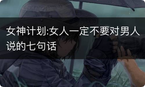 女神计划:女人一定不要对男人说的七句话