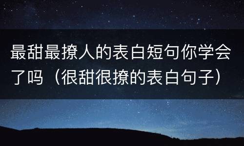 最甜最撩人的表白短句你学会了吗（很甜很撩的表白句子）
