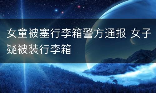 女童被塞行李箱警方通报 女子疑被装行李箱