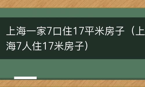 上海一家7口住17平米房子（上海7人住17米房子）