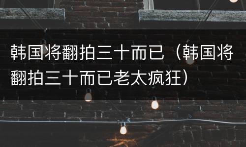 韩国将翻拍三十而已（韩国将翻拍三十而已老太疯狂）