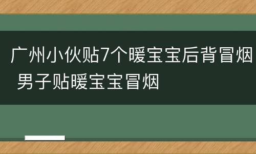 广州小伙贴7个暖宝宝后背冒烟 男子贴暖宝宝冒烟