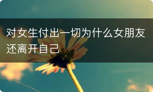 对女生付出一切为什么女朋友还离开自己