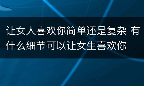 让女人喜欢你简单还是复杂 有什么细节可以让女生喜欢你