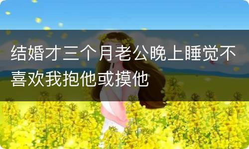结婚才三个月老公晚上睡觉不喜欢我抱他或摸他
